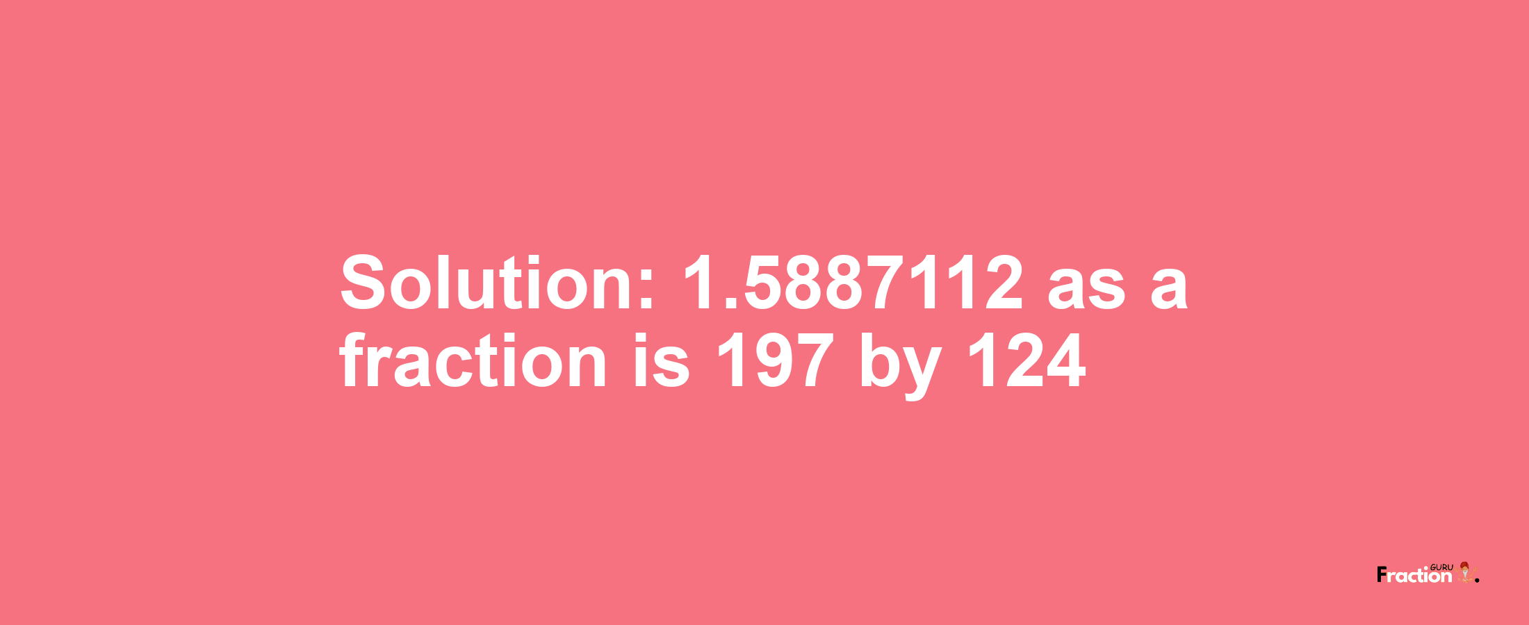 Solution:1.5887112 as a fraction is 197/124